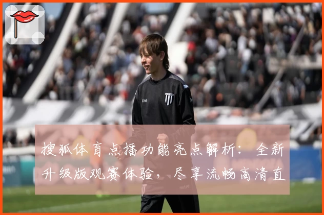 搜狐体育点播功能亮点解析：全新升级版观赛体验，尽享流畅高清直播