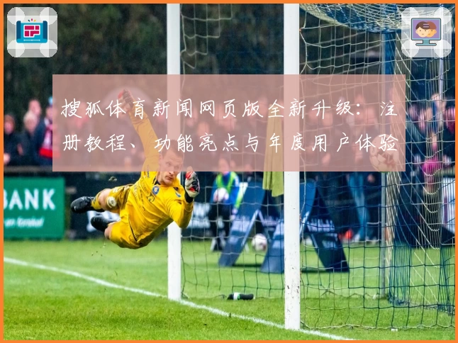 搜狐体育新闻网页版全新升级:注册教程、功能亮点与年度用户体验全面解析
