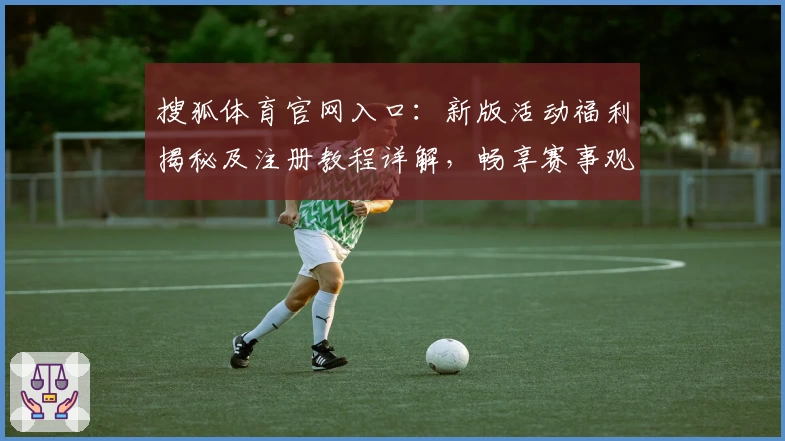 搜狐体育官网入口：新版活动福利揭秘及注册教程详解，畅享赛事观看全新体验