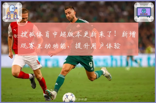 搜狐体育中超版本更新来了！新增观赛互动功能，提升用户体验