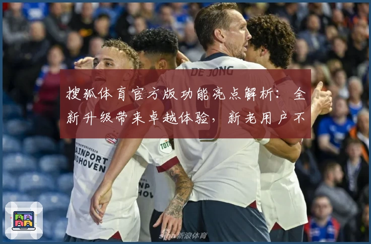 搜狐体育官方版功能亮点解析：全新升级带来卓越体验，新老用户不可错过的运动王者之选