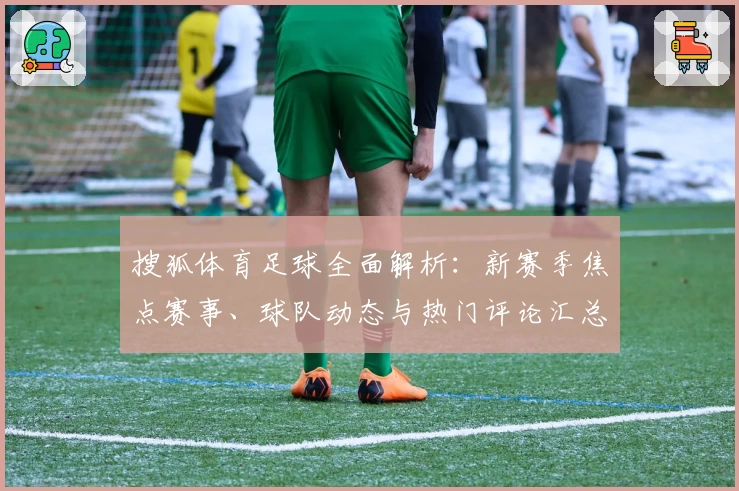 搜狐体育足球全面解析：新赛季焦点赛事、球队动态与热门评论汇总