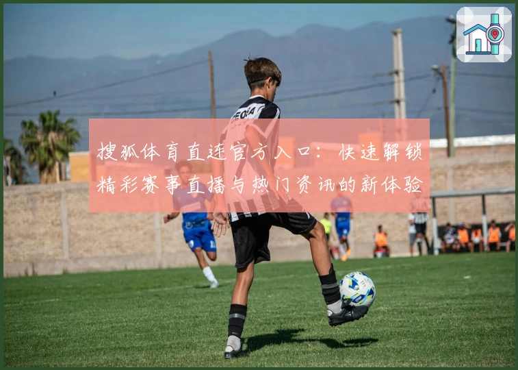 搜狐体育直连官方入口:快速解锁精彩赛事直播与热门资讯的新体验