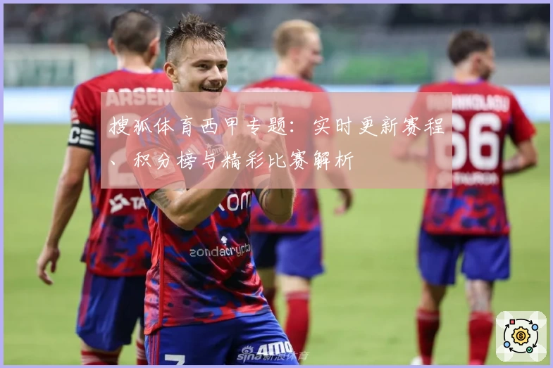 搜狐体育西甲专题：实时更新赛程、积分榜与精彩比赛解析