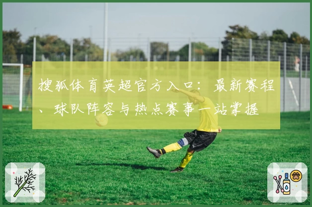 搜狐体育英超官方入口：最新赛程、球队阵容与热点赛事一站掌握