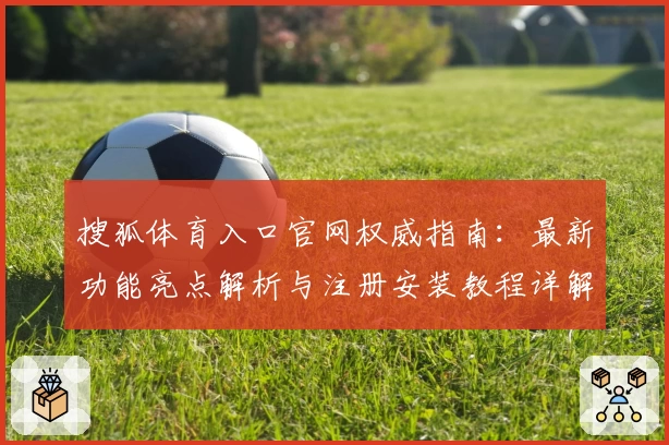 搜狐体育入口官网权威指南：最新功能亮点解析与注册安装教程详解