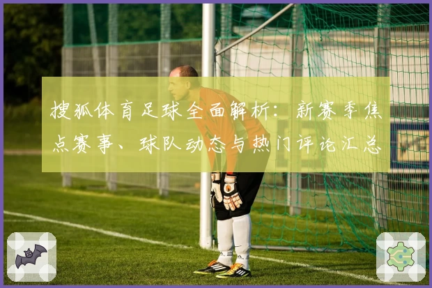 搜狐体育足球全面解析：新赛季焦点赛事、球队动态与热门评论汇总