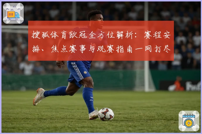 搜狐体育欧冠全方位解析：赛程安排、焦点赛事与观赛指南一网打尽