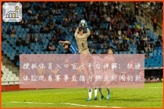 搜狐体育入口官方平台详解：极速体验观看赛事直播与热点新闻的新方式