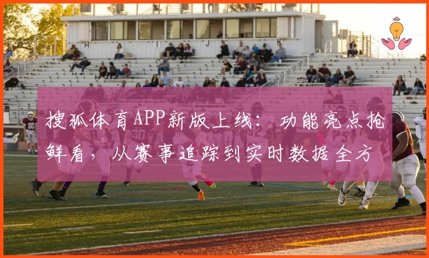 搜狐体育APP新版上线：功能亮点抢鲜看，从赛事追踪到实时数据全方位解析