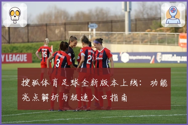 搜狐体育足球全新版本上线：功能亮点解析与极速入口指南