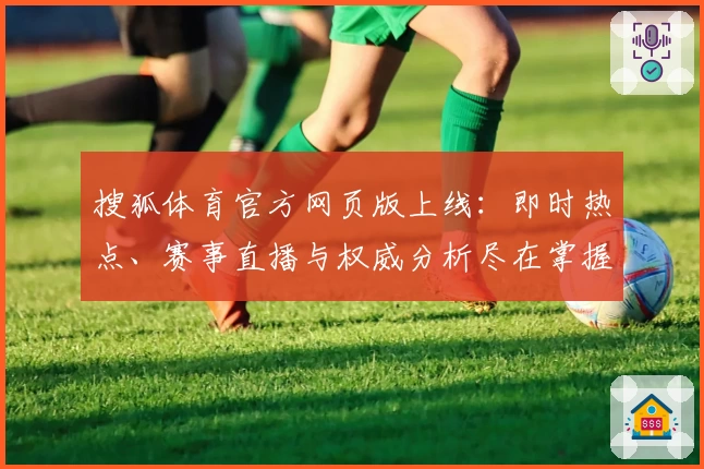 搜狐体育官方网页版上线：即时热点、赛事直播与权威分析尽在掌握！