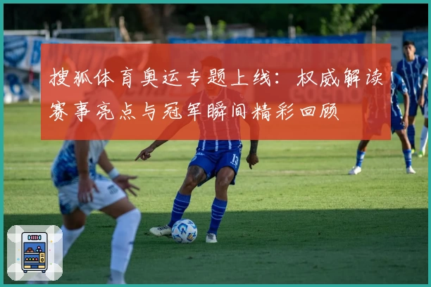 搜狐体育奥运专题上线：权威解读赛事亮点与冠军瞬间精彩回顾