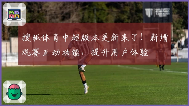搜狐体育中超版本更新来了！新增观赛互动功能，提升用户体验
