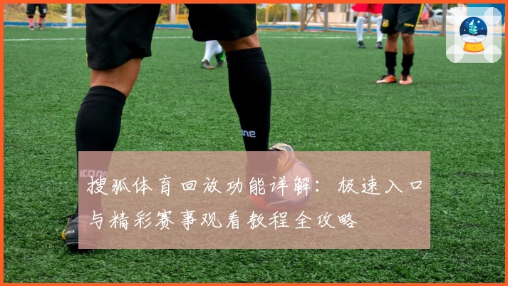 搜狐体育回放功能详解：极速入口与精彩赛事观看教程全攻略