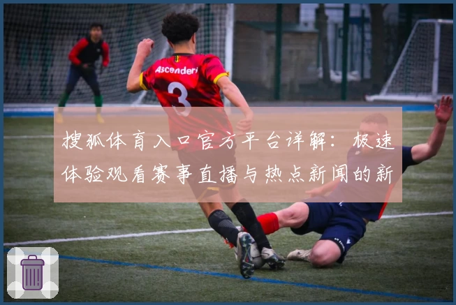 搜狐体育入口官方平台详解：极速体验观看赛事直播与热点新闻的新方式