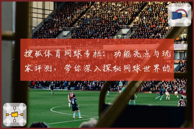 搜狐体育网球专栏：功能亮点与玩家评测，带你深入探秘网球世界的精彩瞬间