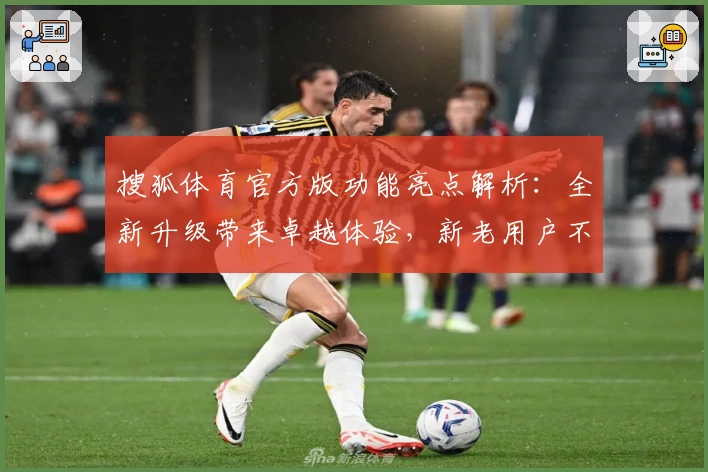 搜狐体育官方版功能亮点解析：全新升级带来卓越体验，新老用户不可错过的运动王者之选