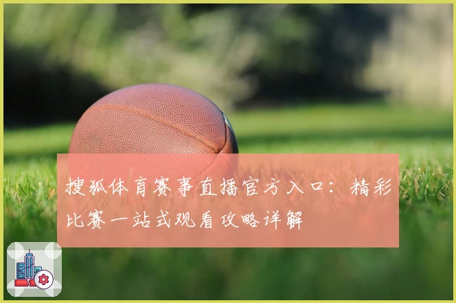 搜狐体育赛事直播官方入口：精彩比赛一站式观看攻略详解