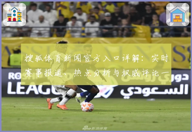 搜狐体育新闻官方入口详解：实时赛事报道、热点分析与权威评论一网打尽