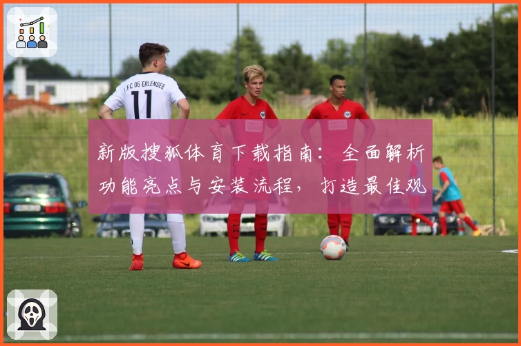 新版搜狐体育下载指南：全面解析功能亮点与安装流程，打造最佳观看体验