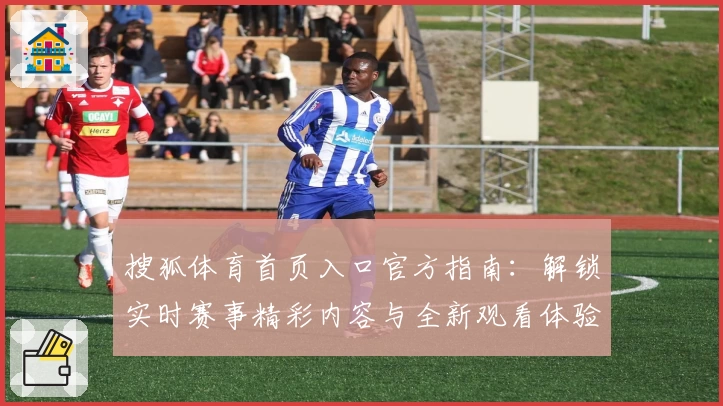 搜狐体育首页入口官方指南：解锁实时赛事精彩内容与全新观看体验