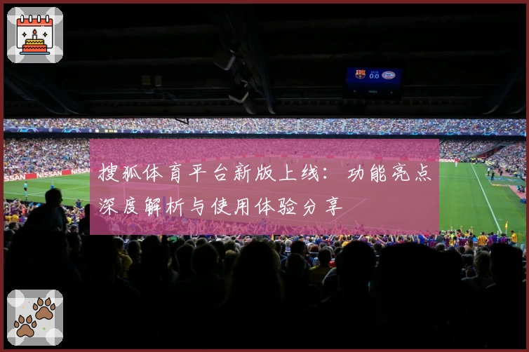 搜狐体育平台新版上线：功能亮点深度解析与使用体验分享