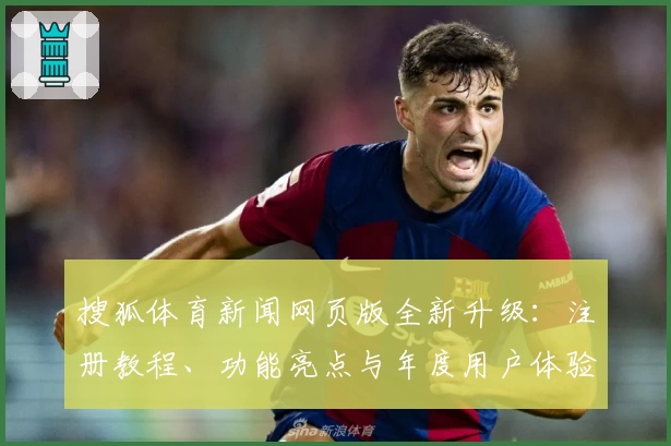 搜狐体育新闻网页版全新升级：注册教程、功能亮点与年度用户体验全面解析