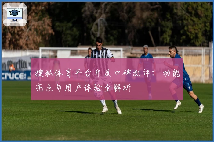 搜狐体育平台年度口碑测评：功能亮点与用户体验全解析