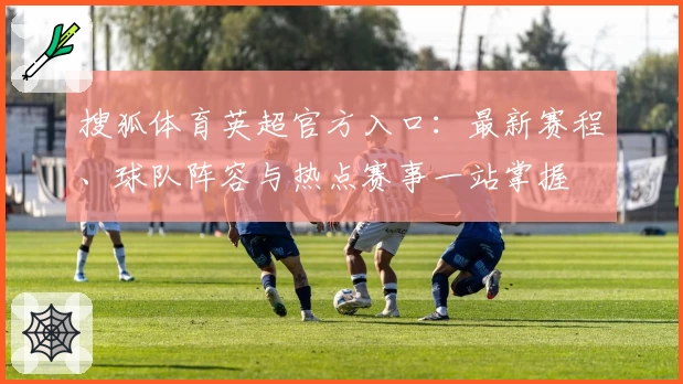 搜狐体育英超官方入口：最新赛程、球队阵容与热点赛事一站掌握