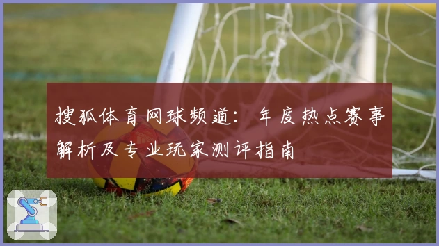 搜狐体育网球频道：年度热点赛事解析及专业玩家测评指南