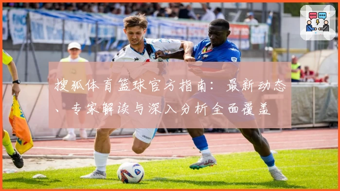 搜狐体育篮球官方指南：最新动态、专家解读与深入分析全面覆盖