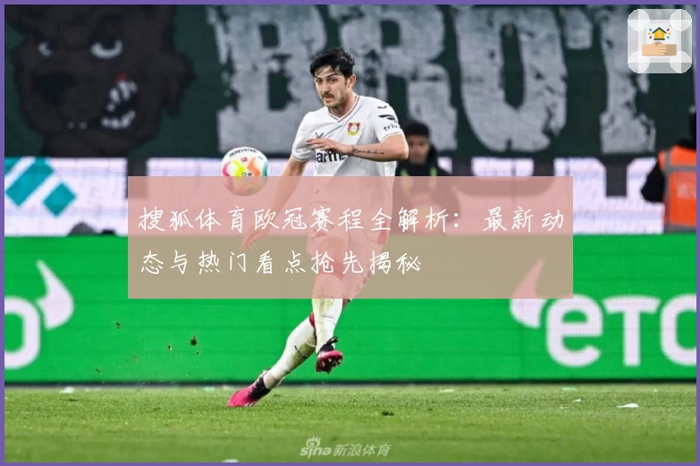 搜狐体育欧冠赛程全解析:最新动态与热门看点抢先揭秘