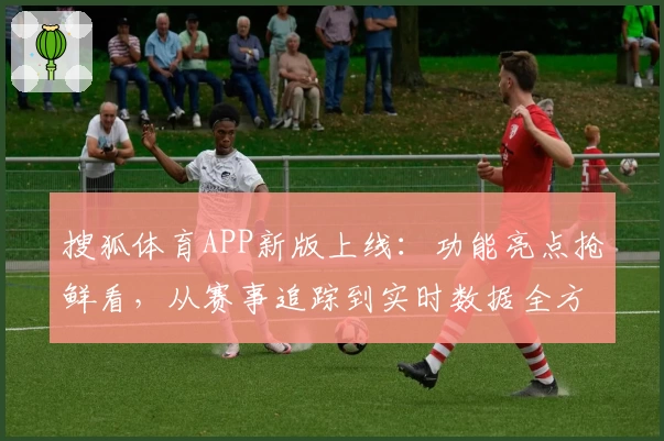 搜狐体育APP新版上线：功能亮点抢鲜看，从赛事追踪到实时数据全方位解析