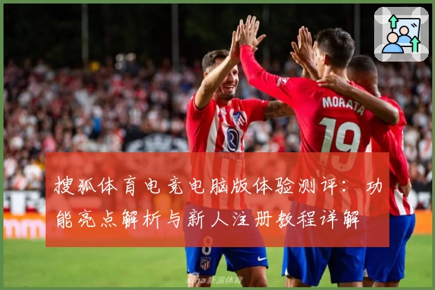 搜狐体育电竞电脑版体验测评：功能亮点解析与新人注册教程详解