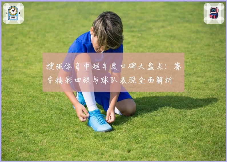 搜狐体育中超年度口碑大盘点：赛季精彩回顾与球队表现全面解析