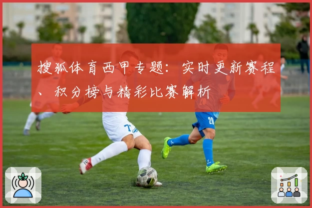搜狐体育西甲专题：实时更新赛程、积分榜与精彩比赛解析