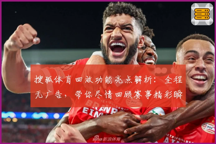 搜狐体育回放功能亮点解析:全程无广告,带你尽情回顾赛事精彩瞬间