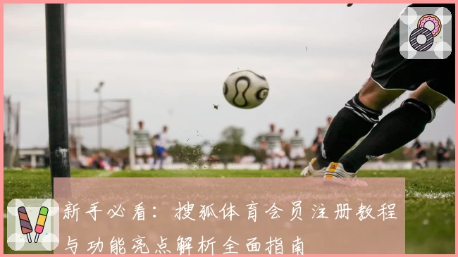 新手必看：搜狐体育会员注册教程与功能亮点解析全面指南