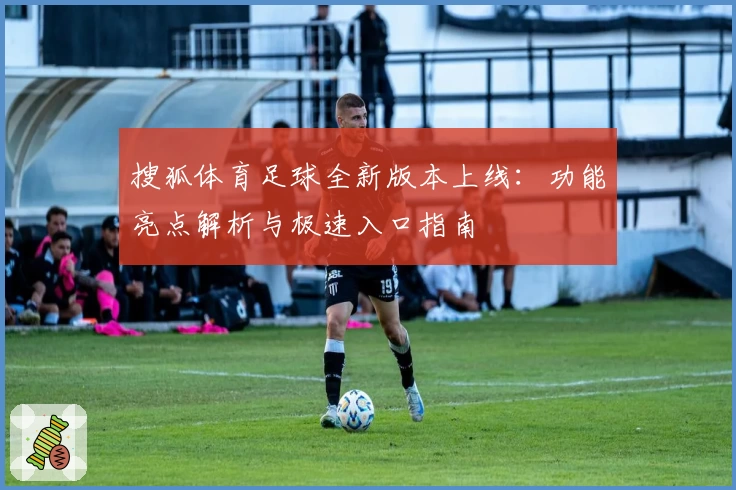 搜狐体育足球全新版本上线：功能亮点解析与极速入口指南