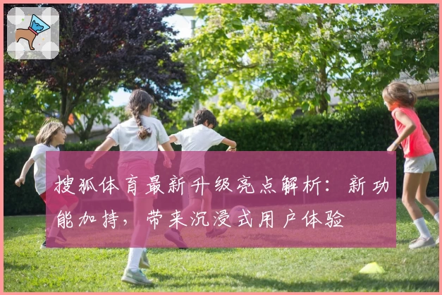 搜狐体育最新升级亮点解析：新功能加持，带来沉浸式用户体验