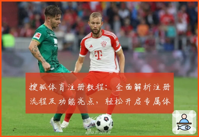 搜狐体育注册教程：全面解析注册流程及功能亮点，轻松开启专属体育资讯服务