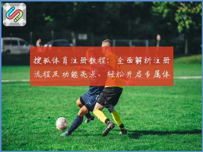 搜狐体育注册教程：全面解析注册流程及功能亮点，轻松开启专属体育资讯服务