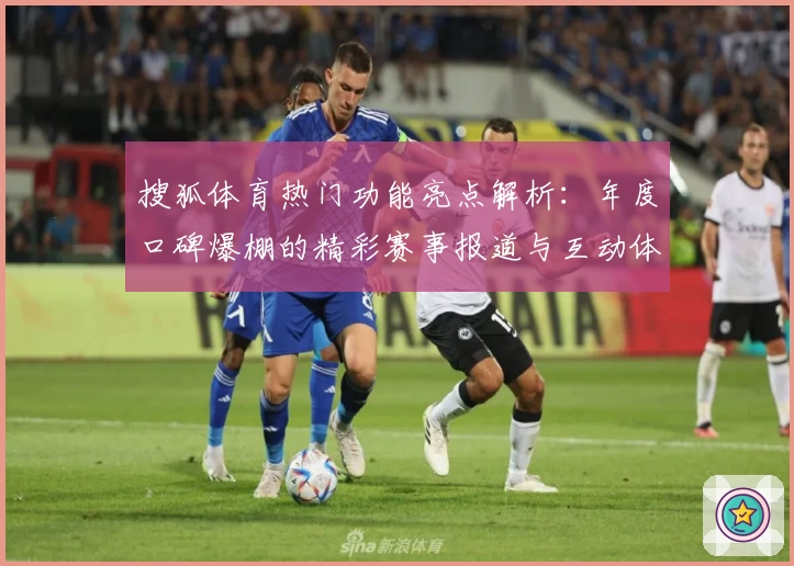 搜狐体育热门功能亮点解析:年度口碑爆棚的精彩赛事报道与互动体验