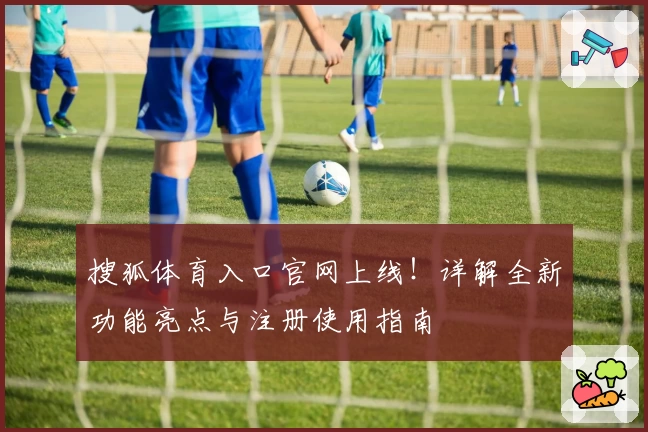 搜狐体育入口官网上线！详解全新功能亮点与注册使用指南