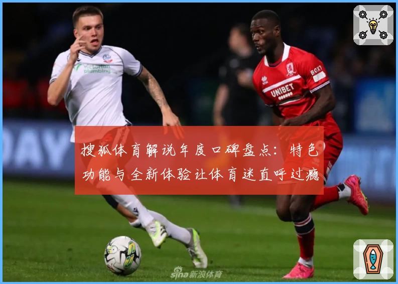 搜狐体育解说年度口碑盘点:特色功能与全新体验让体育迷直呼过瘾