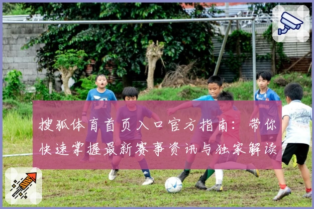 搜狐体育首页入口官方指南：带你快速掌握最新赛事资讯与独家解读