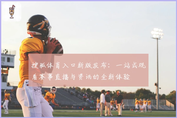 搜狐体育入口新版发布：一站式观看赛事直播与资讯的全新体验
