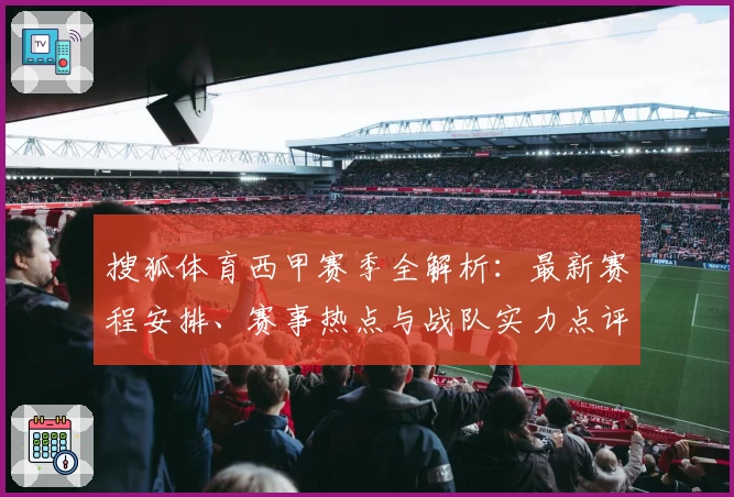 搜狐体育西甲赛季全解析：最新赛程安排、赛事热点与战队实力点评