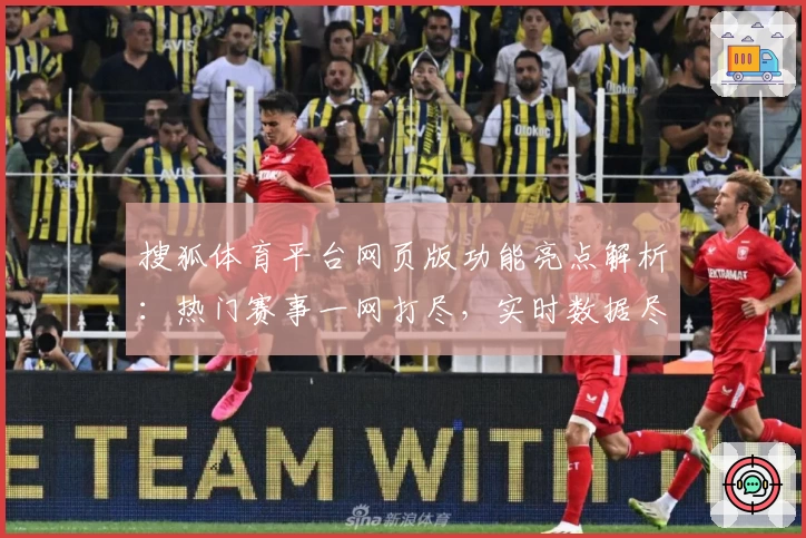 搜狐体育平台网页版功能亮点解析：热门赛事一网打尽，实时数据尽在掌握